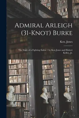 Amiralul Arleigh (31 de noduri) Burke; povestea unui marinar luptător / de Ken Jones și Hubert Kelley, Jr. - Admiral Arleigh (31-knot) Burke; the Story of a Fighting Sailor / by Ken Jones and Hubert Kelley, Jr.