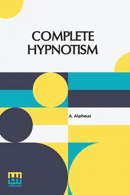 Complete Hypnotism: Mesmerism, Mind-Reading, And Spiritualism How To Hypnotize: Being An Exhaustive And Practical System Of Method, Applic