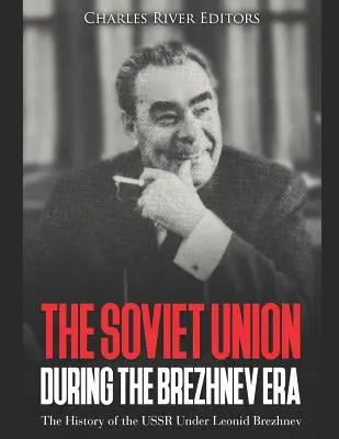 Uniunea Sovietică în timpul erei Brejnev: Istoria URSS sub Leonid Brejnev - The Soviet Union during the Brezhnev Era: The History of the USSR Under Leonid Brezhnev
