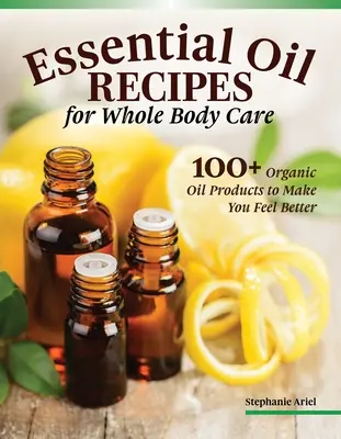 Rețete de uleiuri esențiale pentru îngrijirea casei și a corpului: 100+ produse organice pentru a vă ajuta să vă simțiți mai bine - Essential Oil Recipes for Home and Body Care: 100+ Organic Products to Help You Feel Better