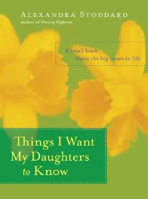 Lucruri pe care vreau să le știe fiicele mele: O mică carte despre marile probleme ale vieții - Things I Want My Daughters to Know: A Small Book about the Big Issues in Life