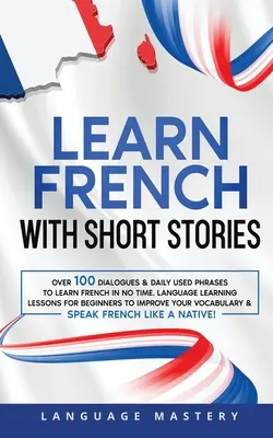 Învață franceza cu povestiri scurte: Over 100 Dialogues & Daily Used Phrases to Learn French in no Time. Lecții de învățare a limbilor străine pentru începători pentru a improviza - Learn French with Short Stories: Over 100 Dialogues & Daily Used Phrases to Learn French in no Time. Language Learning Lessons for Beginners to Improv