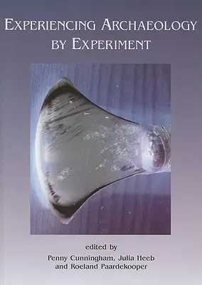 Experimentarea arheologiei prin experiment: Proceedings of the Experimental Archaeology Conference, Exeter 2007 - Experiencing Archaeology by Experiment: Proceedings of the Experimental Archaeology Conference, Exeter 2007