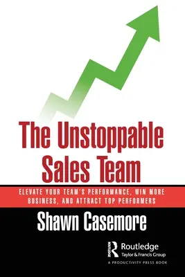 The Unstoppable Sales Team (Echipa de vânzări de neoprit): Ridicați performanța echipei dumneavoastră, câștigați mai multe afaceri și atrageți persoane cu performanțe de top - The Unstoppable Sales Team: Elevate Your Team's Performance, Win More Business, and Attract Top Performers