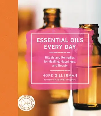 Uleiuri esențiale în fiecare zi: Ritualuri și remedii pentru vindecare, fericire și frumusețe - Essential Oils Every Day: Rituals and Remedies for Healing, Happiness, and Beauty