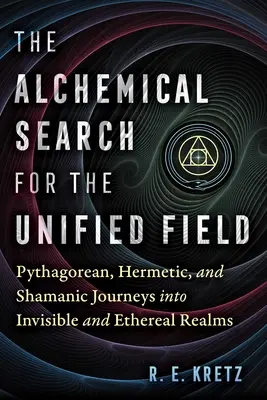 Căutarea alchimică a câmpului unificat: Călătorii pitagoreice, hermetice și șamanice în tărâmurile invizibile și eterice - The Alchemical Search for the Unified Field: Pythagorean, Hermetic, and Shamanic Journeys Into Invisible and Ethereal Realms