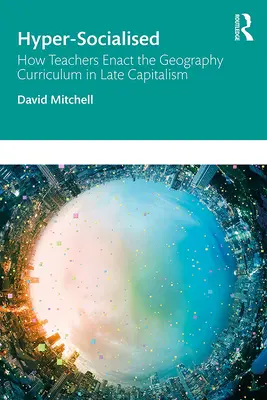 Hyper-Socialised: How Teachers Enact the Geography Curriculum in Late Capitalism: Cum pun în aplicare profesorii programa de geografie în capitalismul târziu - Hyper-Socialised: How Teachers Enact the Geography Curriculum in Late Capitalism: How Teachers Enact the Geography Curriculum in Late Capitalism