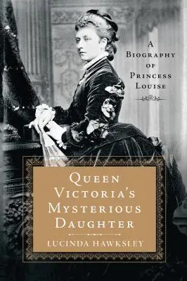 Fiica misterioasă a reginei Victoria: O biografie a Prințesei Louise - Queen Victoria's Mysterious Daughter: A Biography of Princess Louise