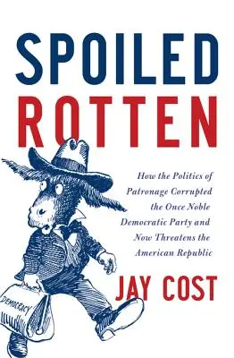 Spoiled Rotten: Cum politica clientelară a corupt Partidul Democrat, odinioară nobil, și amenință acum Republica Americană - Spoiled Rotten: How the Politics of Patronage Corrupted the Once Noble Democratic Party and Now Threatens the American Republic