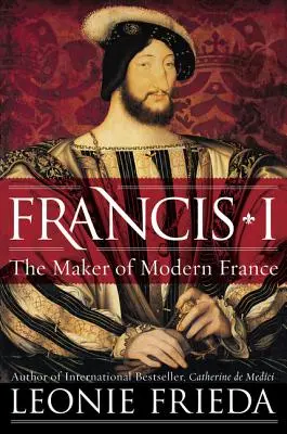 Francisc I: Creatorul Franței moderne - Francis I: The Maker of Modern France