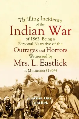 Thrilling Incidents of the Indian War of 1862: Fiind o narațiune personală a scandalurilor și ororilor la care a asistat doamna L. Eastlick în Minnesota - Thrilling Incidents of the Indian War of 1862: Being a Personal Narrative of the Outrages and Horrors Witnessed by Mrs. L. Eastlick in Minnesota