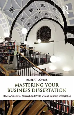 Mastering Your Business Dissertation: Cum să concepeți, să cercetați și să scrieți o disertație de afaceri bună - Mastering Your Business Dissertation: How to Conceive, Research and Write a Good Business Dissertation