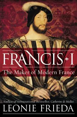 Francisc I: Creatorul Franței moderne - Francis I: The Maker of Modern France
