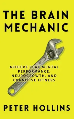 Mecanicul creierului: Cum să vă optimizați creierul pentru performanțe mentale de vârf, neurocreștere și fitness cognitiv - The Brain Mechanic: How to Optimize Your Brain for Peak Mental Performance, Neurogrowth, and Cognitive Fitness