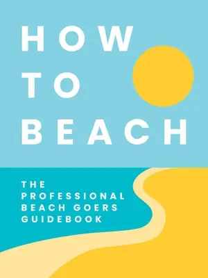 How to Beach: The Professional Beachgoer's Guidebook (Ghidul plagiatorilor profesioniști) - How to Beach: The Professional Beachgoer's Guidebook