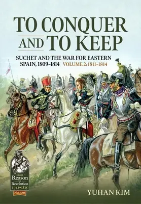 To Conquer and to Keep - Suchet and the War for Eastern Spain, 1809-1814: Volumul 2 - 1811-1814 - To Conquer and to Keep - Suchet and the War for Eastern Spain, 1809-1814: Volume 2 - 1811-1814