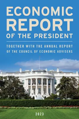 Raportul economic al președintelui, martie 2023: Împreună cu raportul anual al Consiliului consilierilor economici - Economic Report of the President, March 2023: Together with the Annual Report of the Council of Economic Advisers