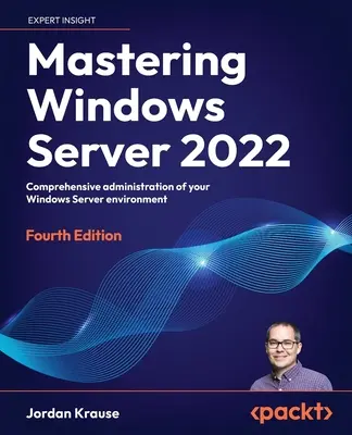 Mastering Windows Server 2022 - Ediția a patra: Administrarea cuprinzătoare a mediului dumneavoastră Windows Server - Mastering Windows Server 2022 - Fourth Edition: Comprehensive administration of your Windows Server environment