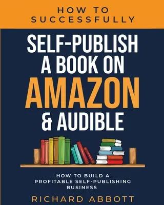 Cum să autopublicați cu succes o carte pe Amazon & Audible: How To Build A Profitable Self-Publishing Business: How To Build A Profitable Self-Publis - How To Successfully Self-Publish A Book On Amazon & Audible: How To Build A Profitable Self-Publishing Business: How To Build A Profitable Self-Publis