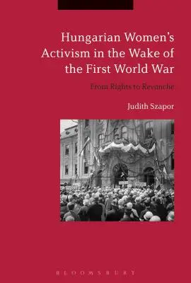 Activismul femeilor maghiare în urma Primului Război Mondial: de la drepturi la revanșă (Hungarian Women's Activism in the Wake of the First World War: From Rights to Revanche) - Hungarian Women's Activism in the Wake of the First World War: From Rights to Revanche