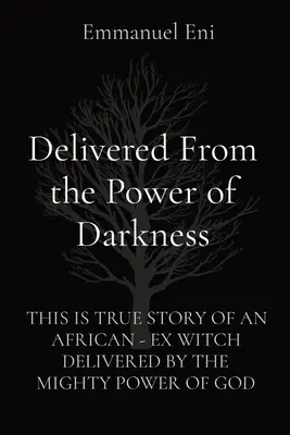 Eliberat de puterea întunericului: Aceasta este povestea adevărată a unei foste vrăjitoare africane Eliberată de puterea puternică a lui Dumnezeu - Delivered From the Power of Darkness: This Is True Story of an African - Ex Witch Delivered by the Mighty Power of God