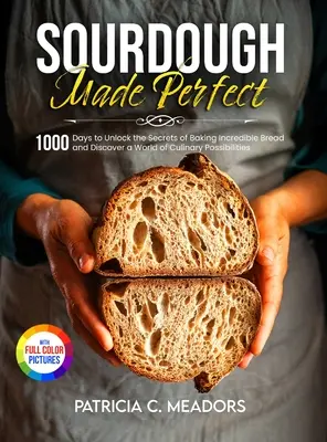 Sourdough Made Perfect: 1000 Days to Unlock the Secrets of Baking Incredible Bread and Discover a World of Culinary Possibilities