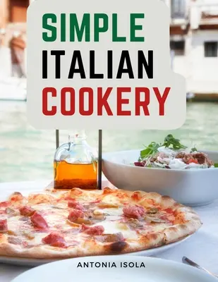 Bucătărie italiană simplă: Bucătărie italiană și rețete - Simple Italian Cookery: Italian Cuisine And Recipes