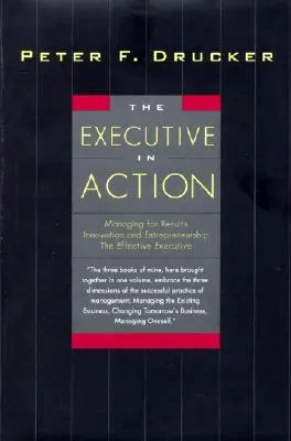 Executivul în acțiune: Three Drucker Management Books on What to Do and Why and How to Do It - The Executive in Action: Three Drucker Management Books on What to Do and Why and How to Do It