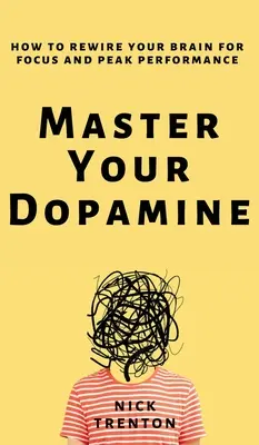 Stăpânește-ți dopamina: Cum să vă reconectați creierul pentru concentrare și performanță maximă - Master Your Dopamine: How to Rewire Your Brain for Focus and Peak Performance