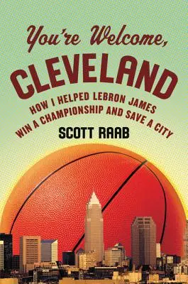 Ești binevenit, Cleveland: Cum l-am ajutat pe Lebron James să câștige un campionat și să salveze un oraș - You're Welcome, Cleveland: How I Helped Lebron James Win a Championship and Save a City