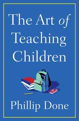 Arta de a învăța copiii: Tot ce am învățat de la o viață petrecută în clasă - The Art of Teaching Children: All I Learned from a Lifetime in the Classroom