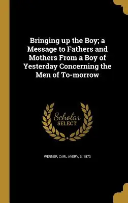 Bringing Up the Boy; Un mesaj către tați și mame de la un băiat de ieri cu privire la bărbații de mâine - Bringing Up the Boy; A Message to Fathers and Mothers from a Boy of Yesterday Concerning the Men of To-Morrow