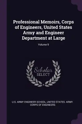 Professional Memoirs, Corps of Engineers, United States Army and Engineer Department at Large; Volume 9