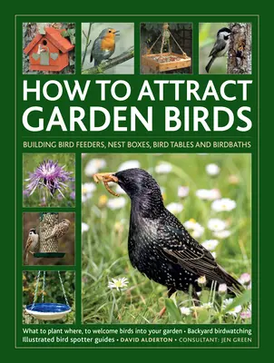 Cum să atragi păsările din grădină: What to Plant * Bird Feeders, Bird Tables Birdbaths * Building Nest Boxes * Backyard Birdwatching; With Illustrated Di - How to Attract Garden Birds: What to Plant * Bird Feeders, Bird Tables Birdbaths * Building Nest Boxes * Backyard Birdwatching; With Illustrated Di