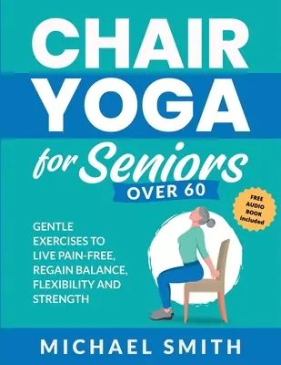 Chair Yoga for Seniors Over 60: Exerciții blânde pentru a trăi fără dureri, a redobândi echilibrul, flexibilitatea și forța: Preveniți căderile, îmbunătățiți stabilitatea și po - Chair Yoga for Seniors Over 60: Gentle Exercises to Live Pain-Free, Regain Balance, Flexibility, and Strength: Prevent Falls, Improve Stability and Po