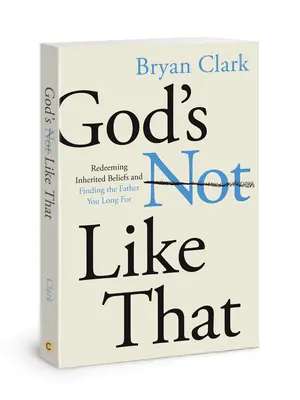 God's Not Like That: Răscumpărarea convingerilor moștenite și găsirea Tatălui după care tânjești - God's Not Like That: Redeeming Inherited Beliefs and Finding the Father You Long for