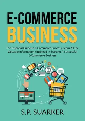 E-Commerce Business: The Essential Guide to E-Commerce Success, Aflați toate informațiile valoroase de care aveți nevoie pentru a începe un comerț electronic de succes - E-Commerce Business: The Essential Guide to E-Commerce Success, Learn All the Valuable Information You Need in Starting A Successful E-Comm