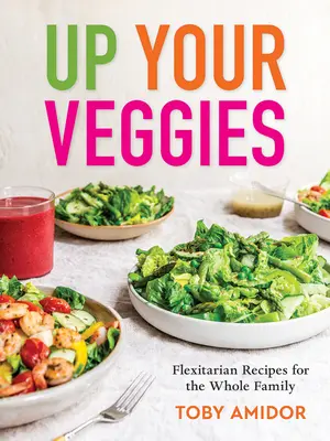 Up Your Veggies: Flexitarian Recipes for the Whole Family (Rețete flexitariene pentru întreaga familie) - Up Your Veggies: Flexitarian Recipes for the Whole Family