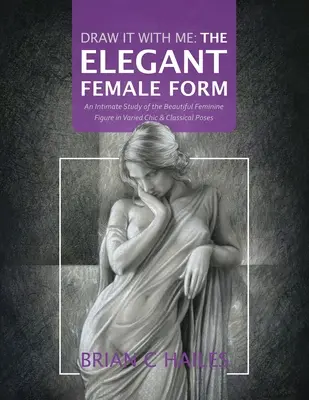 Desenează cu mine - Forma feminină elegantă: Un studiu intim al frumoasei figuri feminine în diverse ipostaze chic și clasice - Draw It With Me - The Elegant Female Form: An Intimate Study of the Beautiful Feminine Figure in Varied Chic & Classical Poses