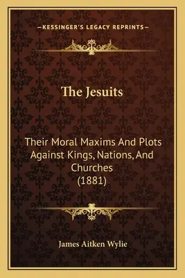 Iezuiții: Moral Maxims and Plots Against Kings, Nations, And Churches (1881) - The Jesuits: Their Moral Maxims And Plots Against Kings, Nations, And Churches (1881)