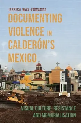 Documentarea violenței în Mexicul lui Caldern: Cultură vizuală, rezistență și memorializare - Documenting Violence in Caldern's Mexico: Visual Culture, Resistance and Memorialisation