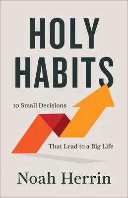 Obiceiuri sfinte: 10 decizii mici care duc la o viață mare - Holy Habits: 10 Small Decisions That Lead to a Big Life