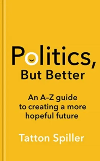 Politica, dar mai bună - Un ghid de la A la Z pentru a crea un viitor mai plin de speranță - Politics, But Better - An A - Z Guide to Creating a More Hopeful Future