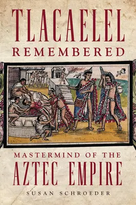 Tlacaelel rememorat: Maestrul Imperiului Aztec - Tlacaelel Remembered: Mastermind of the Aztec Empire