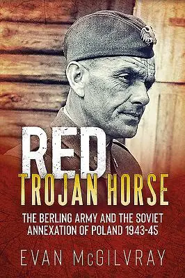 Calul troian roșu: Armata Berling și anexarea sovietică a Poloniei 1943-45 - Red Trojan Horse: The Berling Army and the Soviet Annexation of Poland 1943-45