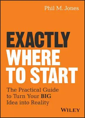 Exact de unde să încep: The Practical Guide to Turn Your Big Idea Into Reality - Exactly Where to Start: The Practical Guide to Turn Your Big Idea Into Reality