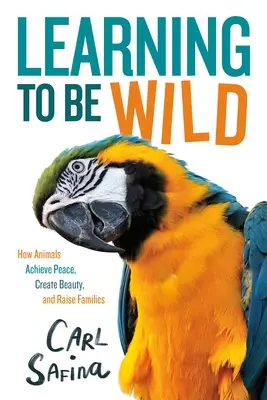Learning to Be Wild (a Young Reader's Adaptation): Cum animalele obțin pacea, creează frumusețe și cresc familii - Learning to Be Wild (a Young Reader's Adaptation): How Animals Achieve Peace, Create Beauty, and Raise Families