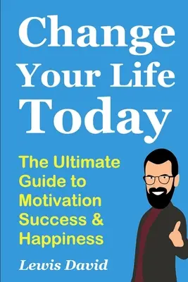 Schimbă-ți viața astăzi: Ghidul suprem pentru motivație, succes și fericire - Change Your Life Today: The Ultimate Guide to Motivation, Success and Happiness