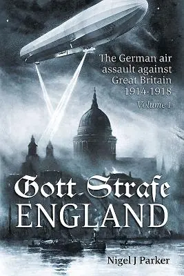Gott Strafe Anglia: Asaltul aerian german împotriva Marii Britanii 1914-1918: Volumul 1 - Gott Strafe England: The German Air Assault Against Great Britain 1914-1918: Volume 1