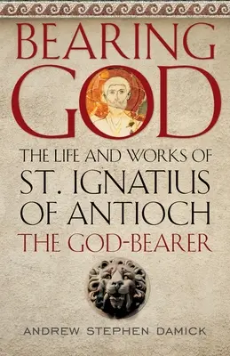 Purtarea lui Dumnezeu: Viața și opera Sfântului Ignațiu de Antiohia, purtătorul lui Dumnezeu: The Life and Works of St. - Bearing God: The Life and Works of St. Ignatius of Antioch, the God-Bearer